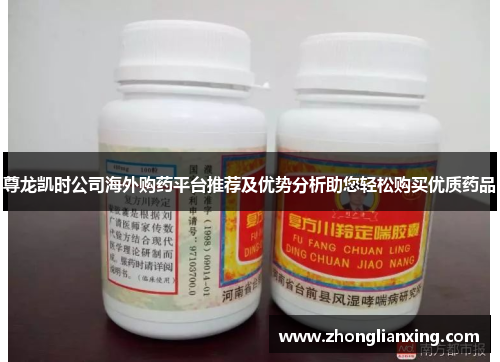 尊龙凯时公司海外购药平台推荐及优势分析助您轻松购买优质药品