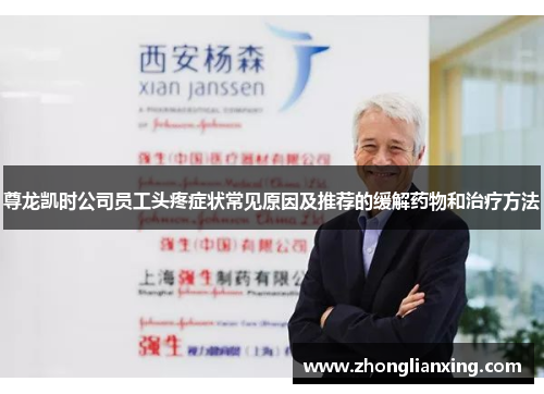 尊龙凯时公司员工头疼症状常见原因及推荐的缓解药物和治疗方法