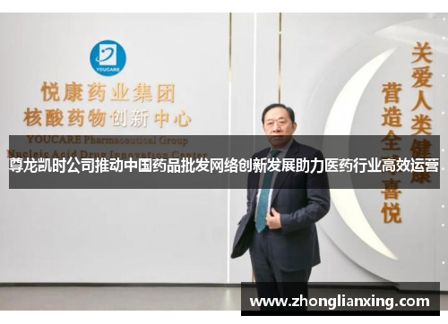尊龙凯时公司推动中国药品批发网络创新发展助力医药行业高效运营