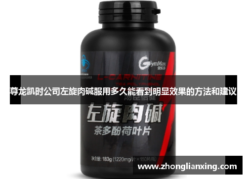 尊龙凯时公司左旋肉碱服用多久能看到明显效果的方法和建议